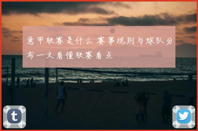 意甲联赛是什么 赛事规则与球队分布一文看懂联赛看点
