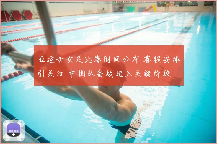亚运会女足比赛时间公布 赛程安排引关注 中国队备战进入关键阶段
