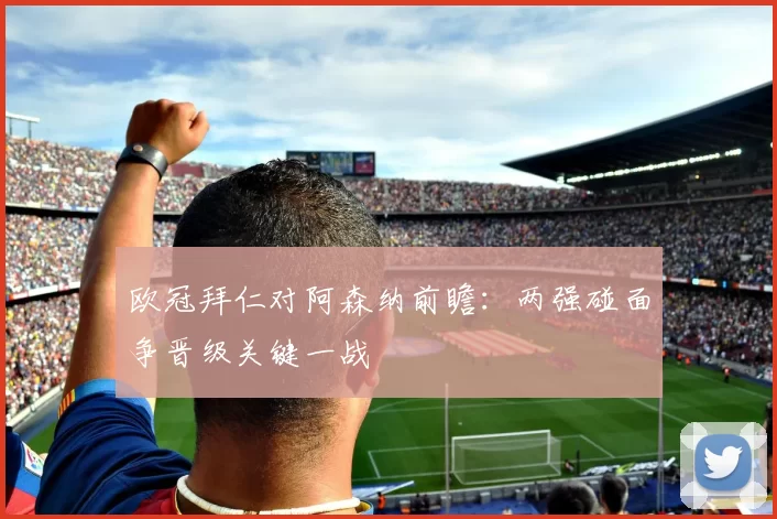 欧冠拜仁对阿森纳前瞻：两强碰面争晋级关键一战