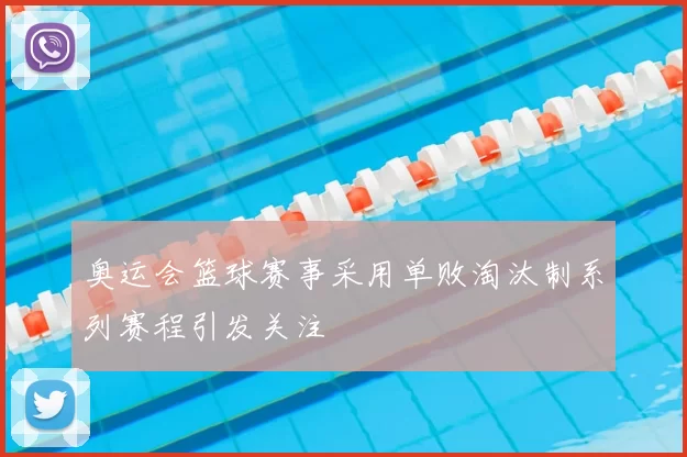 奥运会篮球赛事采用单败淘汰制系列赛程引发关注