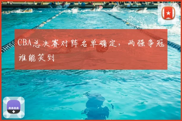 CBA总决赛对阵名单确定，两强争冠谁能笑到