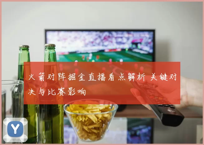 火箭对阵掘金直播看点解析 关键对决与比赛影响