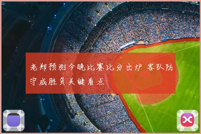 老郑预测今晚比赛比分出炉 客队防守成胜负关键看点