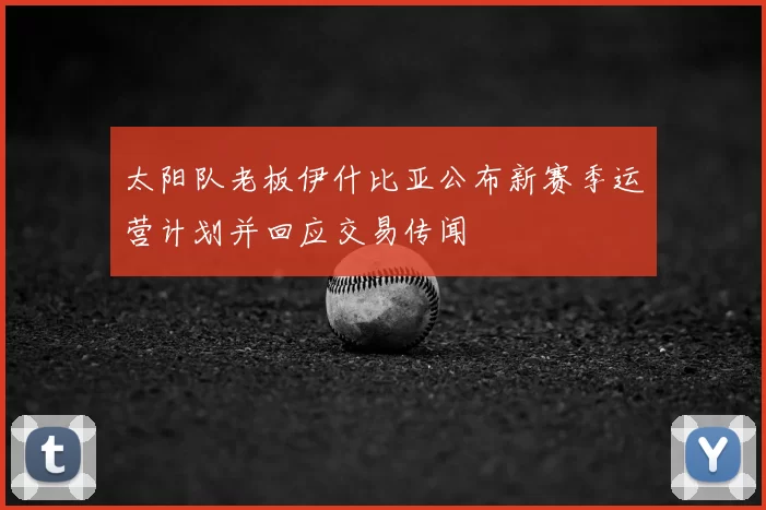 太阳队老板伊什比亚公布新赛季运营计划并回应交易传闻