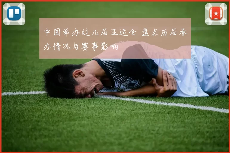 中国举办过几届亚运会 盘点历届承办情况与赛事影响