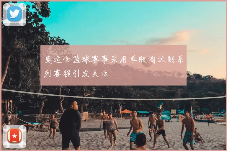 奥运会篮球赛事采用单败淘汰制系列赛程引发关注