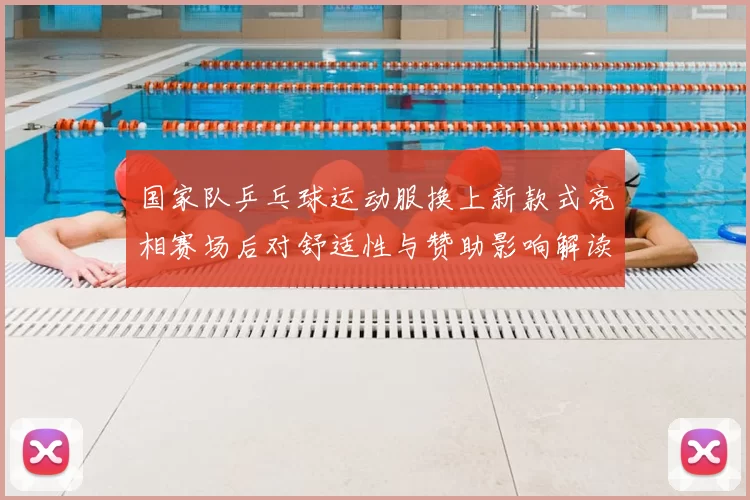 国家队乒乓球运动服换上新款式亮相赛场后对舒适性与赞助影响解读