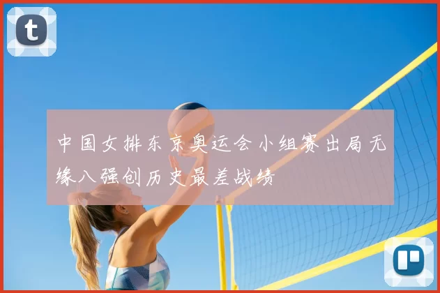 中国女排东京奥运会小组赛出局无缘八强创历史最差战绩
