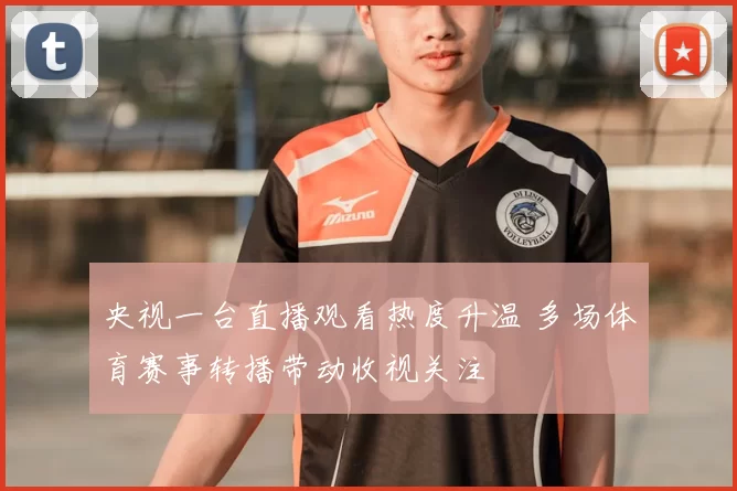 央视一台直播观看热度升温 多场体育赛事转播带动收视关注