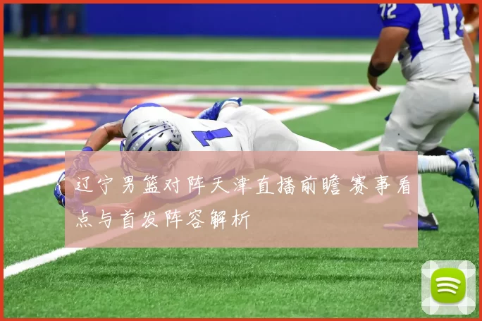 辽宁男篮对阵天津直播前瞻 赛事看点与首发阵容解析