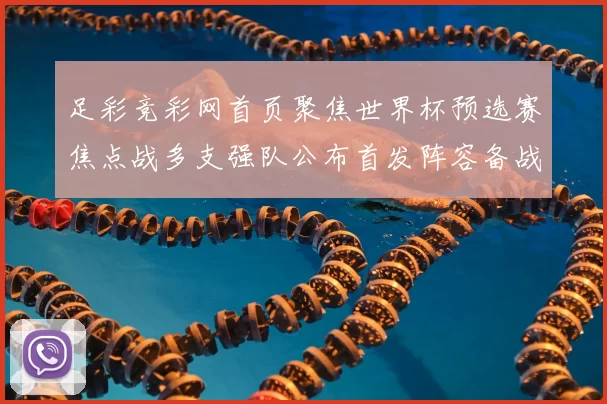 足彩竞彩网首页聚焦世界杯预选赛焦点战多支强队公布首发阵容备战收官阶段