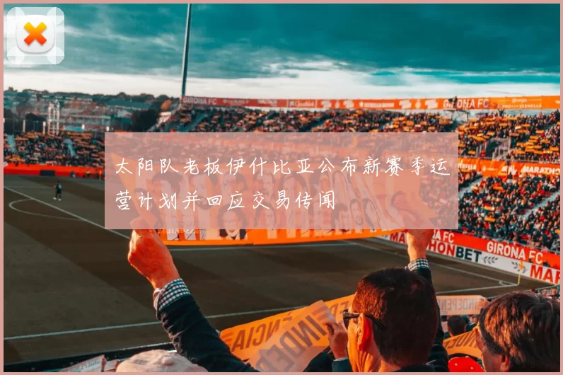 太阳队老板伊什比亚公布新赛季运营计划并回应交易传闻