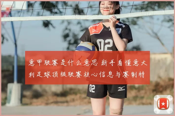 意甲联赛是什么意思 新手看懂意大利足球顶级联赛核心信息与赛制特点